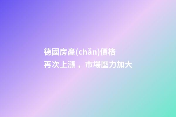 德國房產(chǎn)價格再次上漲，市場壓力加大